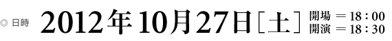 日時 2012年10月27日[土] 開場＝18:00 開演＝18:30