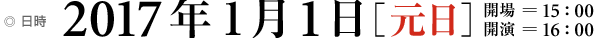 日時 2017年1月1日[元日] 開場＝15:00 開演＝16:00