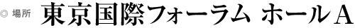 場所 東京国際フォーラムA